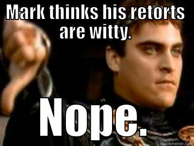 MARK THINKS HIS RETORTS ARE WITTY. NOPE. Downvoting Roman