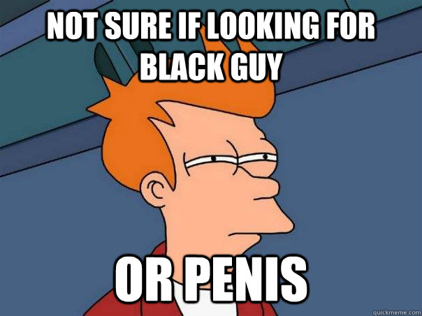 Not sure if looking for black guy or penis - Not sure if looking for black guy or penis  Futurama Fry