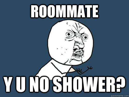 Roommate Y U NO shower?  Y U No