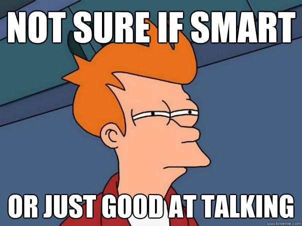 Not sure if smart Or just good at talking  