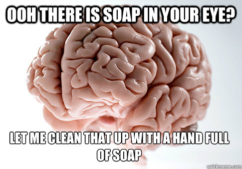 Ooh there is soap in your eye?  let me clean that up with a hand full of soap  Scumbag Brain