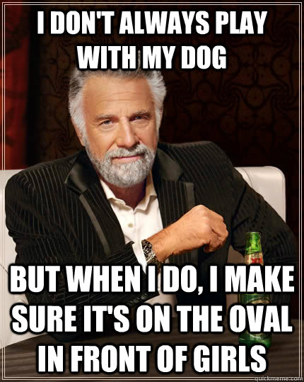 I don't always play with my dog but when I do, I make sure it's on the oval in front of girls - I don't always play with my dog but when I do, I make sure it's on the oval in front of girls  The Most Interesting Man In The World