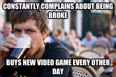 Constantly complains about being broke buys new video game every other day - Constantly complains about being broke buys new video game every other day  Lazy College Senior