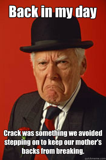 Back in my day Crack was something we avoided stepping on to keep our mother's backs from breaking.  - Back in my day Crack was something we avoided stepping on to keep our mother's backs from breaking.   Pissed old guy