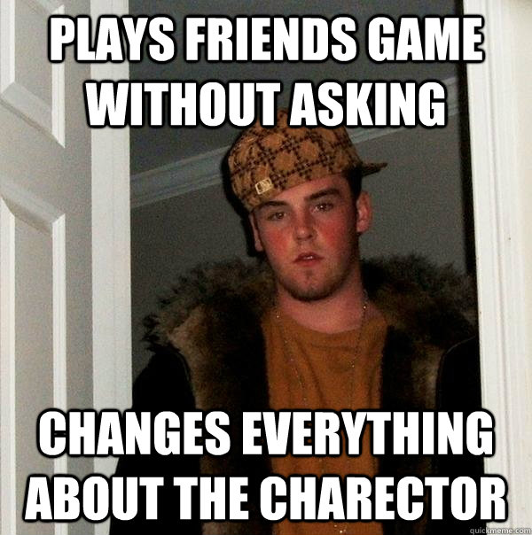 Plays friends game without asking changes everything about the charector - Plays friends game without asking changes everything about the charector  Scumbag Steve