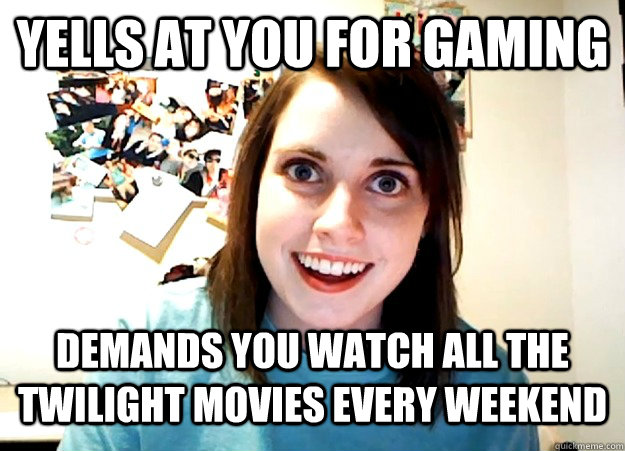 yells at you for gaming  demands you watch all the twilight movies every weekend  Overly Attached Girlfriend