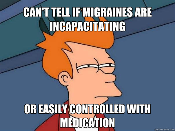 can't tell if migraines are incapacitating or easily controlled with medication  Futurama Fry