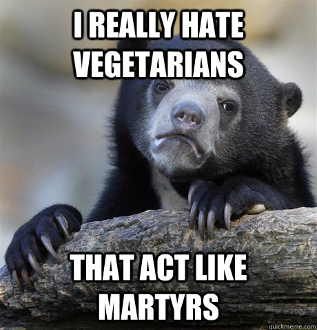 I really hate vegetarians  that act like martyrs  Confession Bear