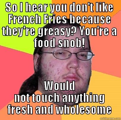 SO I HEAR YOU DON'T LIKE FRENCH FRIES BECAUSE THEY'RE GREASY? YOU'RE A FOOD SNOB! WOULD NOT TOUCH ANYTHING FRESH AND WHOLESOME Butthurt Dweller