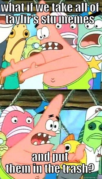 unphased stu - WHAT IF WE TAKE ALL OF TAYLIR'S STU MEMES AND PUT THEM IN THE TRASH? Push it somewhere else Patrick