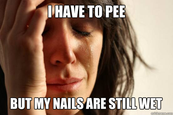 I have to pee but my nails are still wet  First World Problems