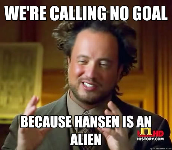 we're calling no goal because hansen is an alien  Ancient Aliens