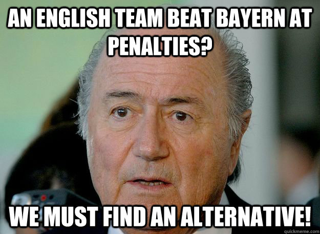 An English team beat Bayern at penalties? We must find an alternative! - An English team beat Bayern at penalties? We must find an alternative!  Sepp Blatter