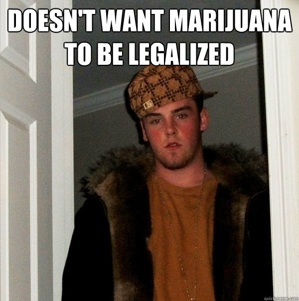 Doesn't want marijuana to be legalized  - Doesn't want marijuana to be legalized   Scumbag Steve