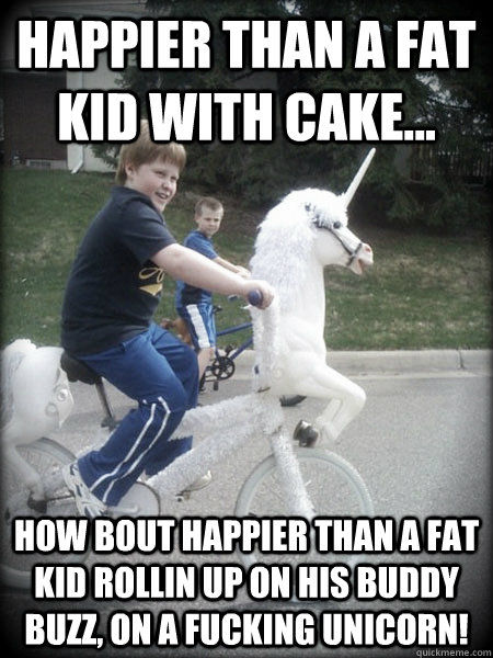 HAPPIER THAN A FAT KID WITH CAKE... HOW BOUT HAPPIER THAN A FAT KID ROLLIN UP ON HIS BUDDY BUZZ, ON A FUCKING UNICORN! - HAPPIER THAN A FAT KID WITH CAKE... HOW BOUT HAPPIER THAN A FAT KID ROLLIN UP ON HIS BUDDY BUZZ, ON A FUCKING UNICORN!  Unicorn Bicycle Haters gonna hate