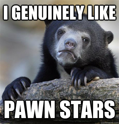 I genuinely like Pawn Stars  Confession Bear