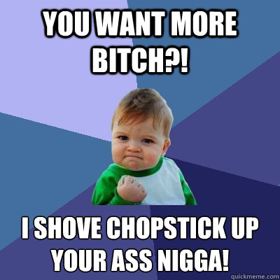 You Want more bitch?! i shove chopstick up your ass Nigga!  Success Kid