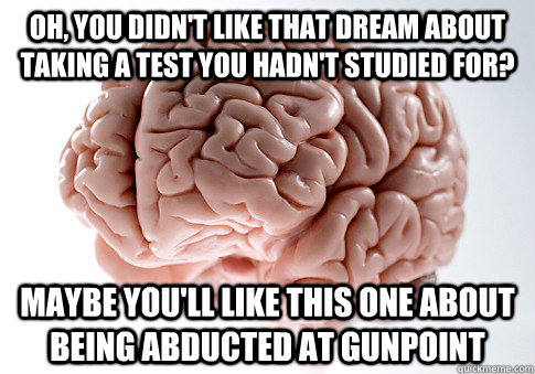 OH, YOU DIDN'T LIKE THAT DREAM ABOUT TAKING A TEST YOU HADN'T STUDIED FOR? MAYBE YOU'LL LIKE THIS ONE ABOUT BEING ABDUCTED AT GUNPOINT  Scumbag Brain