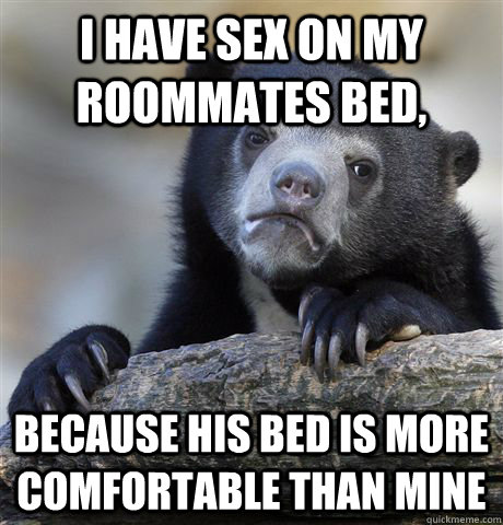 I Have sex on my roommates bed, because his bed is more comfortable than mine  Confession Bear