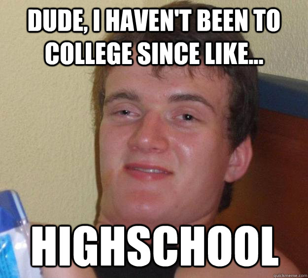 Dude, i haven't been to college since like... Highschool - Dude, i haven't been to college since like... Highschool  10 Guy