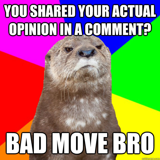 You shared your actual opinion in a comment? bad move bro - You shared your actual opinion in a comment? bad move bro  Otter Know Better