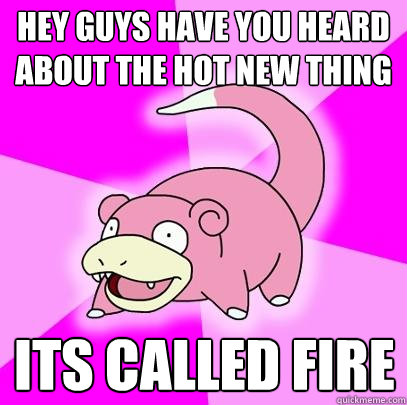 HEy guys have you heard about the hot new thing Its called fire  Slowpoke