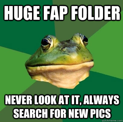 Huge fap folder never look at it, always search for new pics - Huge fap folder never look at it, always search for new pics  Foul Bachelor Frog