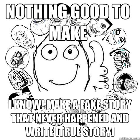 nothing good to make i know! make a fake story that never happened and write [true story]  