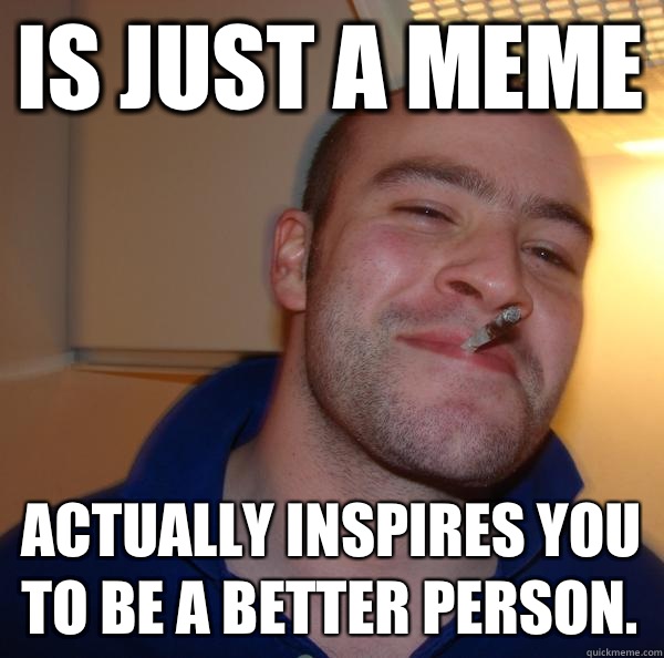 Is just a meme Actually inspires you to be a better person. - Is just a meme Actually inspires you to be a better person.  Misc