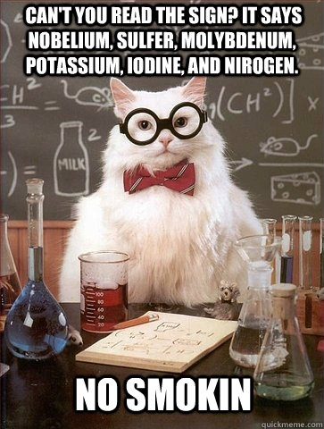  Can't you read the sign? It says Nobelium, Sulfer, Molybdenum, Potassium, Iodine, and Nirogen.  No SMoKIN  Chemistry Cat