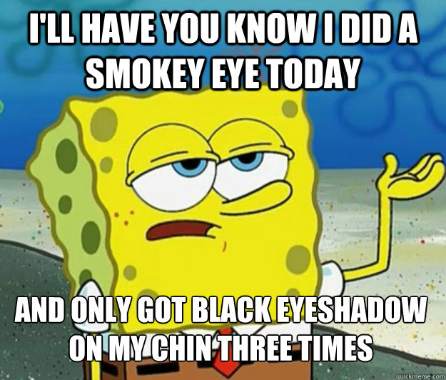 I'll have you know I did a smokey eye today And only got black eyeshadow on my chin three times  Tough Spongebob