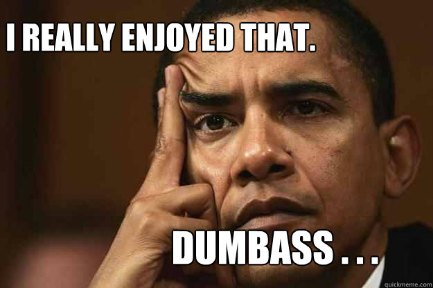 I really enjoyed that. Dumbass . . . - I really enjoyed that. Dumbass . . .  Obama sarcastic