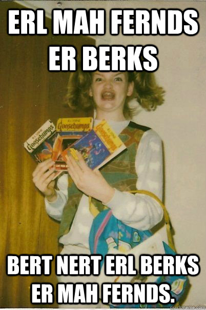 Erl mah fernds er berks Bert nert erl berks er mah fernds.  BERKS