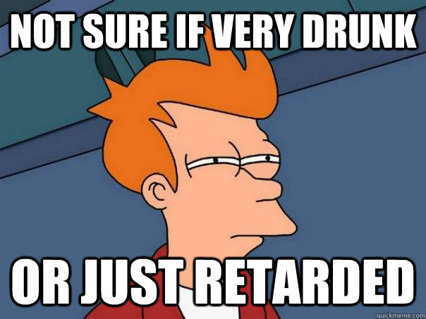 Not sure if very drunk or just retarded  Futurama Fry