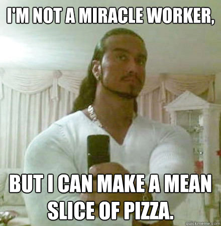 i'm not a miracle worker, but i can make a mean slice of pizza.  Guido Jesus