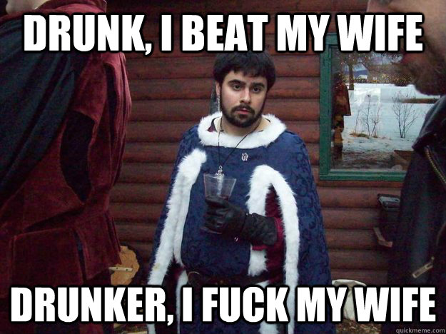 drunk, i beat my wife drunker, i fuck my wife  Raging Alcoholic King