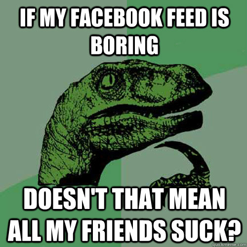 If my Facebook feed is boring Doesn't that mean all my friends suck?  Philosoraptor