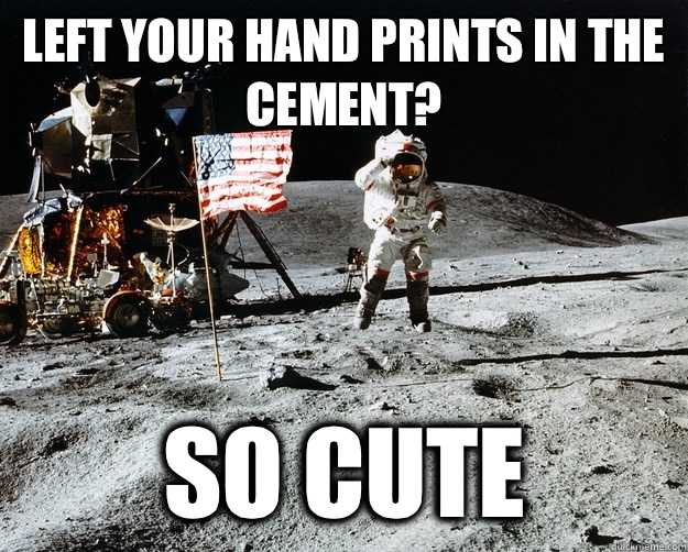 left your hand prints in the cement? So cute  Unimpressed Astronaut