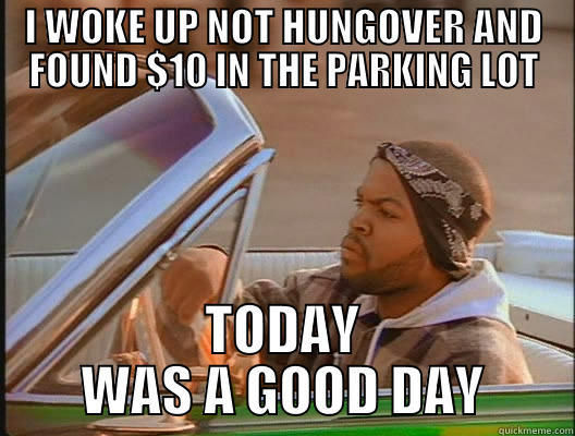 GOOD DAY NO HANGOVER - I WOKE UP NOT HUNGOVER AND FOUND $10 IN THE PARKING LOT TODAY WAS A GOOD DAY today was a good day