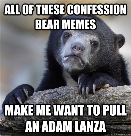 ALL OF THESE CONFESSION BEAR MEMES MAKE ME WANT TO PULL AN ADAM LANZA  Confession Bear