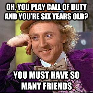 Oh, you play Call of Duty and you're six years old? You must have so many friends  Creepy Wonka