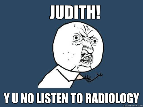 JUDITH! y u no listen to radiology - JUDITH! y u no listen to radiology  Y U No