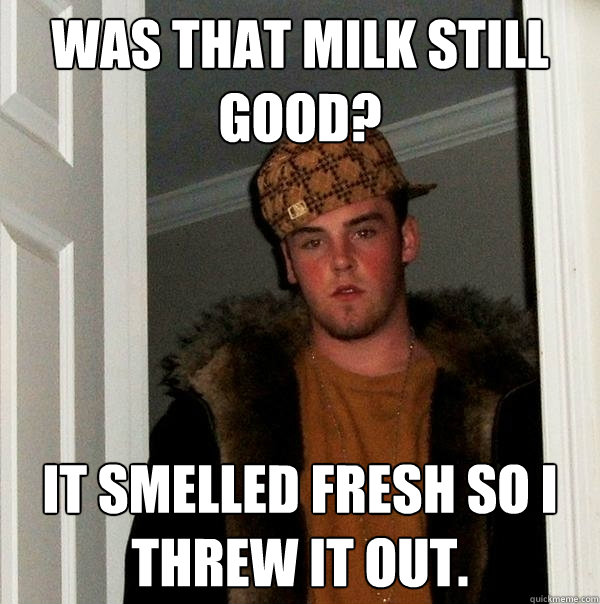 Was That Milk still good? It smelled fresh so I threw it out.  Scumbag Steve