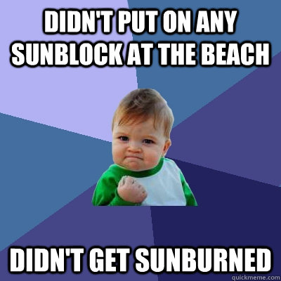 Didn't put on any sunblock at the beach Didn't get sunburned  Success Kid