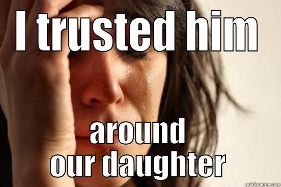 I TRUSTED HIM AROUND OUR DAUGHTER First World Problems