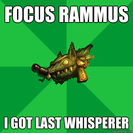 focus rammus I got last whisperer  Bad LoL Player