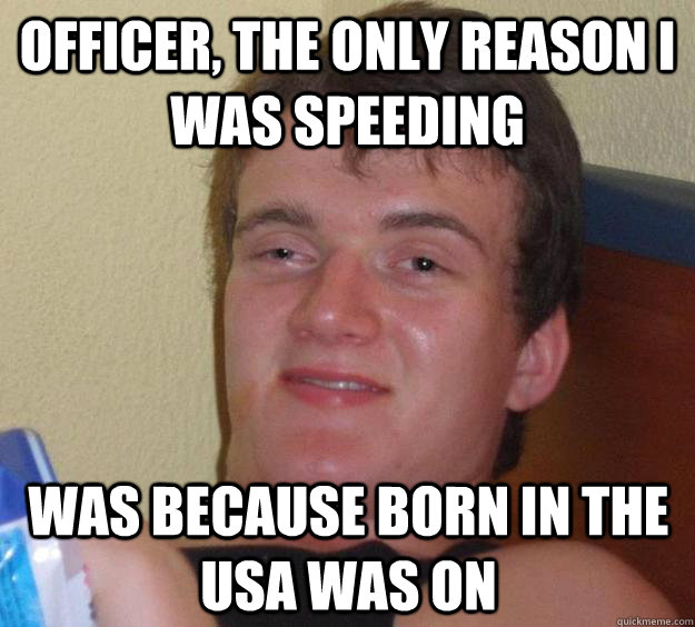 officer, the only reason i was speeding was because born in the usa was on  10 Guy