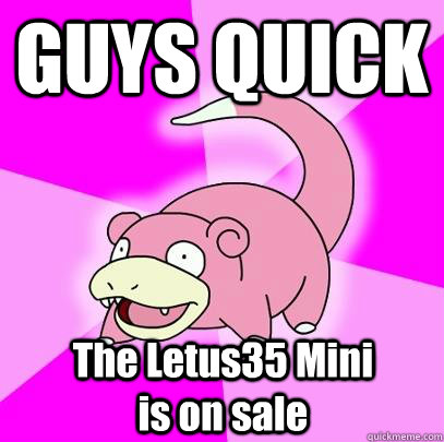 GUYS QUICK The Letus35 Mini            is on sale  Slowpoke