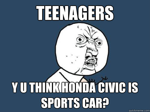 Teenagers y u think honda civic is sports car?  Y U No