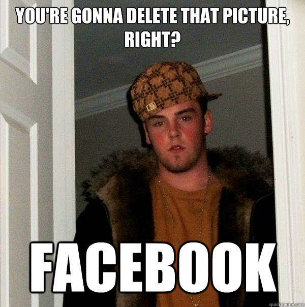 You're gonna delete that picture, right? FACEBOOK - You're gonna delete that picture, right? FACEBOOK  Scumbag Steve